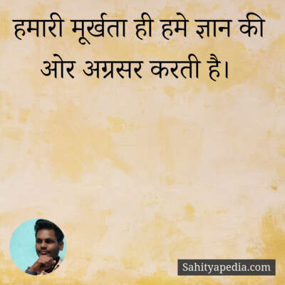 हमारी मूर्खता ही हमे ज्ञान की ओर अग्रसर करती है।