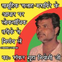 सामूहिक सलाह-मशविरे के आधार पर लोकतांत्रिक तरीके से निर्णय लें। - का० शंकर गुहा नियोगी